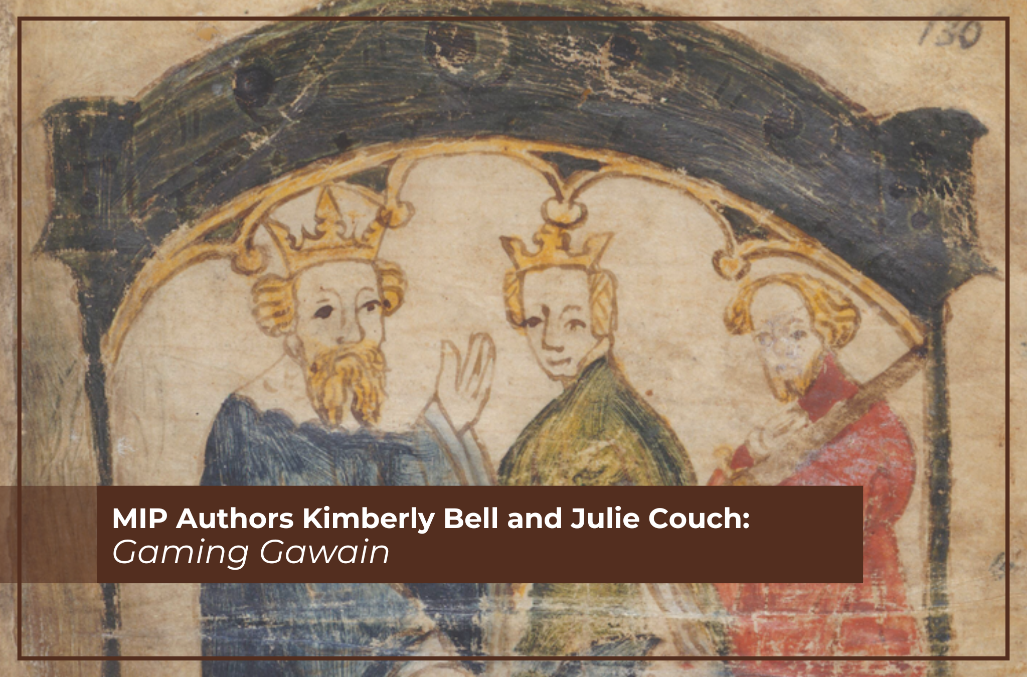 Text: MIP Authors Kimberly Bell and Julie Couch, Gaming Gawain, over a manuscript image of three men in colorful clothing, two are wearing crowns, one is holding a sword.
